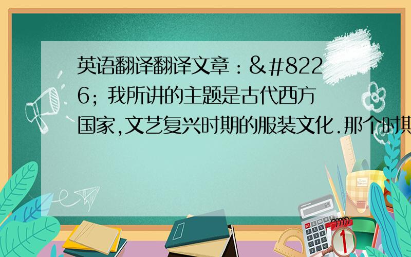 英语翻译翻译文章：• 我所讲的主题是古代西方国家,文艺复兴时期的服装文化.那个时期服装的特点是为了大胆地突出女性美和男性的强健.欧洲文艺复兴以来,随着服饰奢华程度的升级,明