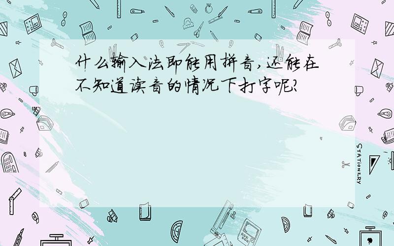 什么输入法即能用拼音,还能在不知道读音的情况下打字呢?