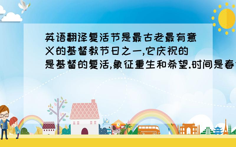 英语翻译复活节是最古老最有意义的基督教节日之一,它庆祝的是基督的复活,象征重生和希望.时间是春分月圆后的第一个星期日.世界各地的基督徒每年都要举行庆祝.典型的复活节礼物跟春