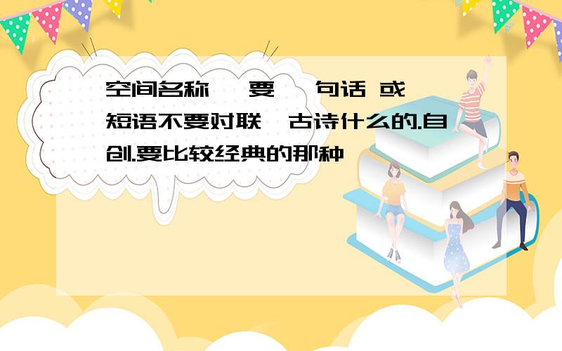 空间名称 ,要 一句话 或 短语不要对联,古诗什么的.自创.要比较经典的那种