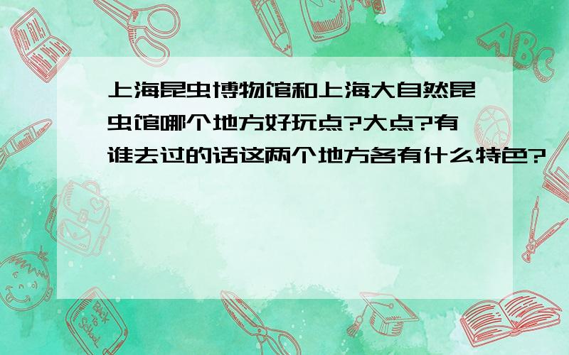 上海昆虫博物馆和上海大自然昆虫馆哪个地方好玩点?大点?有谁去过的话这两个地方各有什么特色?