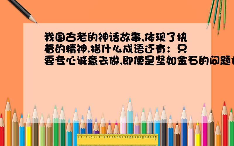 我国古老的神话故事,体现了执着的精神.指什么成语还有：只要专心诚意去做,即使是坚如金石的问题也能解决.（ ）一心一意,团结一致.（ ）必须要有“精”字