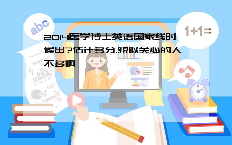 2014医学博士英语国家线时候出?估计多分.貌似关心的人不多啊