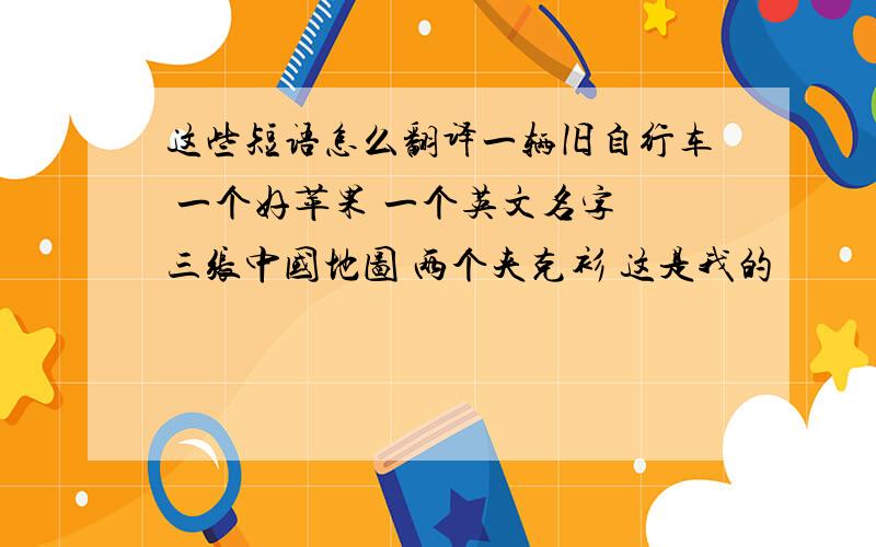 这些短语怎么翻译一辆旧自行车 一个好苹果 一个英文名字 三张中国地图 两个夹克衫 这是我的