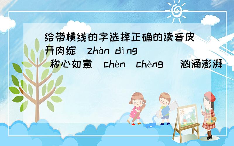 给带横线的字选择正确的读音皮开肉绽（zhàn dìng） 称心如意（chèn　chèng） 汹涌澎湃（pài bài）猝不及防（cù cuì） 心急如焚（fén　fěn） 皓月当空（hào gào）