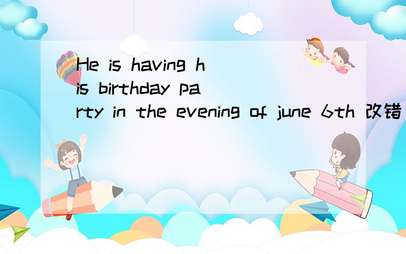 He is having his birthday party in the evening of june 6th 改错