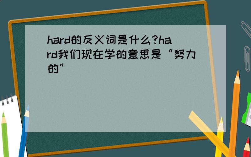 hard的反义词是什么?hard我们现在学的意思是“努力的”