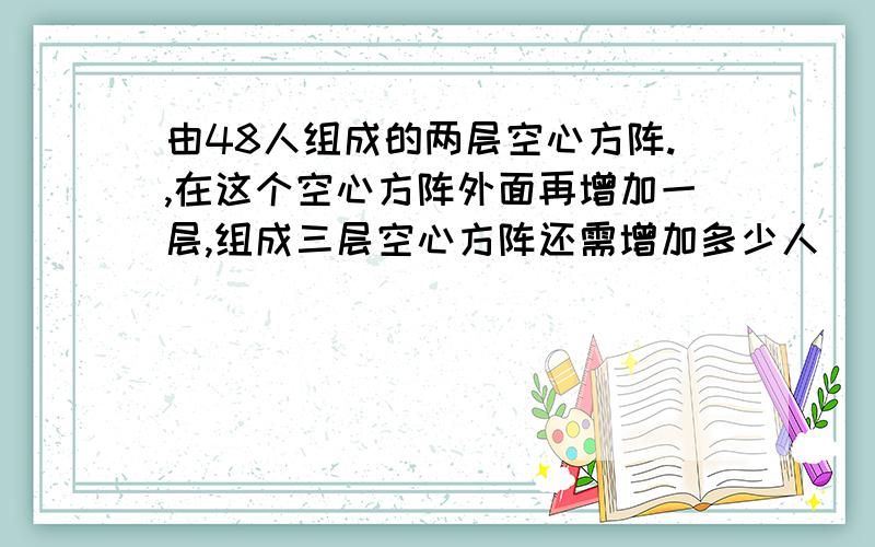 由48人组成的两层空心方阵.,在这个空心方阵外面再增加一层,组成三层空心方阵还需增加多少人