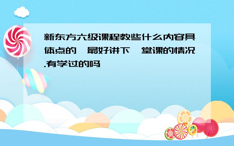 新东方六级课程教些什么内容具体点的,最好讲下一堂课的情况.有学过的吗