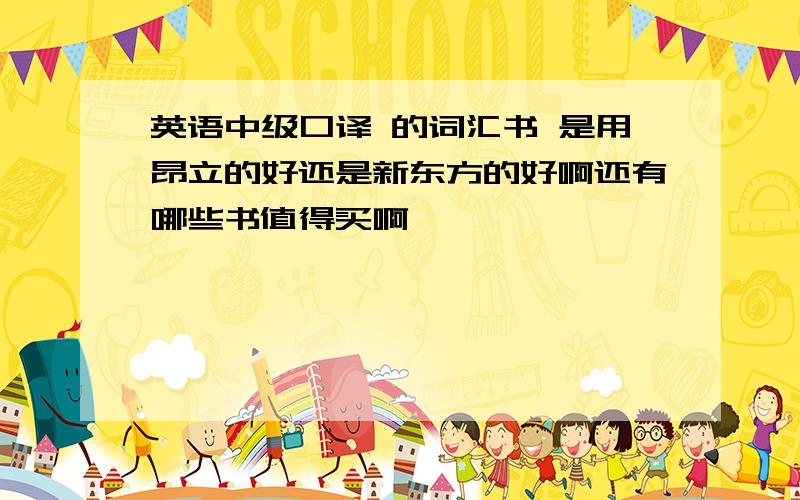 英语中级口译 的词汇书 是用昂立的好还是新东方的好啊还有哪些书值得买啊