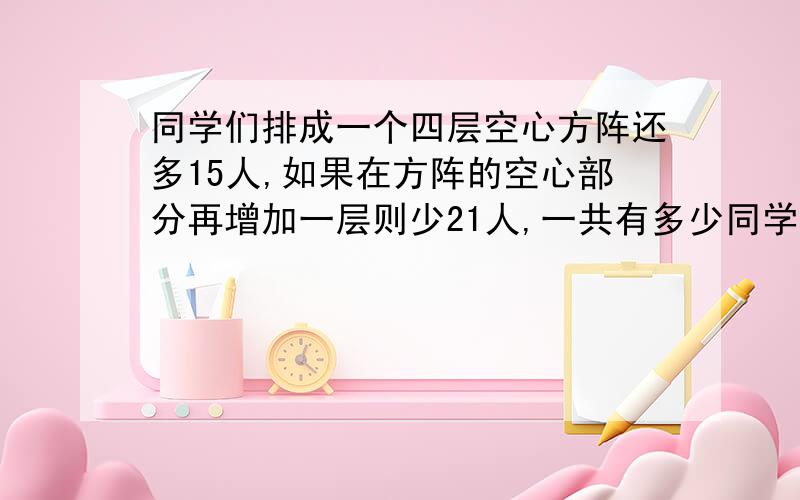 同学们排成一个四层空心方阵还多15人,如果在方阵的空心部分再增加一层则少21人,一共有多少同学?