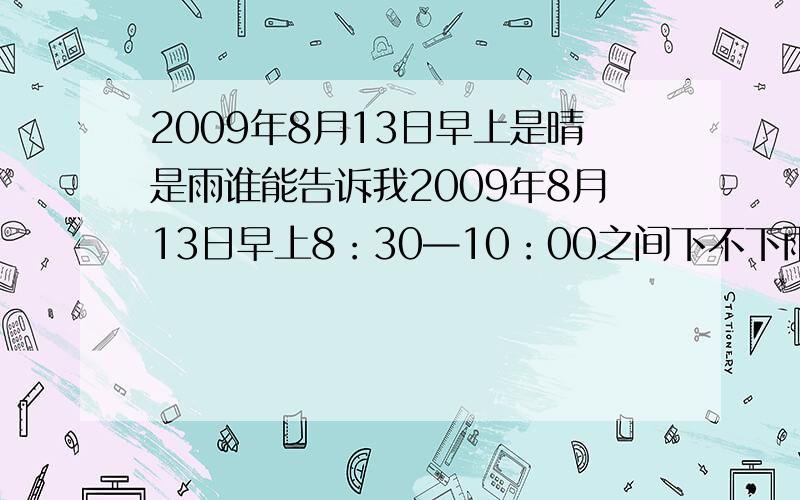 2009年8月13日早上是晴是雨谁能告诉我2009年8月13日早上8：30—10：00之间下不下雨咱有急用,是马鞍山的啊