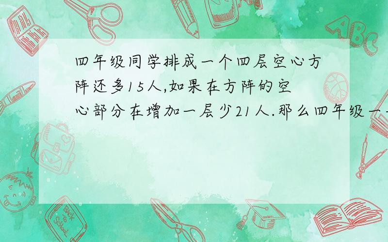 四年级同学排成一个四层空心方阵还多15人,如果在方阵的空心部分在增加一层少21人.那么四年级一共有几人