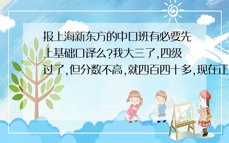 报上海新东方的中口班有必要先上基础口译么?我大三了,四级过了,但分数不高,就四百四十多,现在正准备考六级,这种情况应该报基础强化全程班,还是直接报强化班?请高人给点意见,我想上完