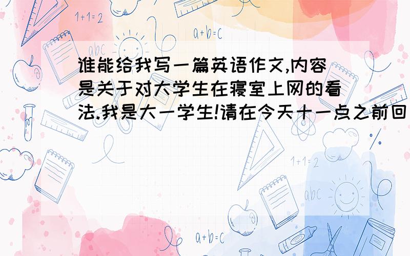 谁能给我写一篇英语作文,内容是关于对大学生在寝室上网的看法.我是大一学生!请在今天十一点之前回答