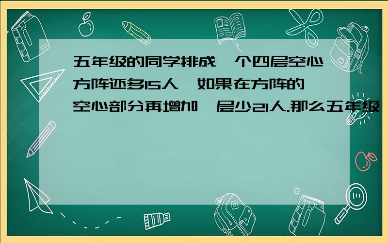 五年级的同学排成一个四层空心方阵还多15人,如果在方阵的空心部分再增加一层少21人.那么五年级一共有多少人?