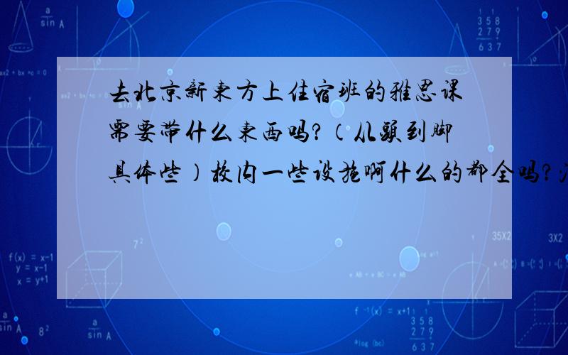 去北京新东方上住宿班的雅思课需要带什么东西吗?（从头到脚具体些）校内一些设施啊什么的都全吗?消费水平（主要是餐费）如何?用不用自己带餐具过去.好像是在大中院校需要自己带词典