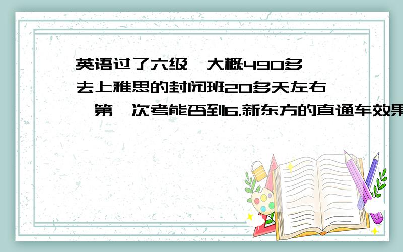 英语过了六级,大概490多,去上雅思的封闭班20多天左右,第一次考能否到6.新东方的直通车效果怎么样?