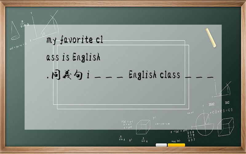my favorite class is English.同义句 i ___ English class ___