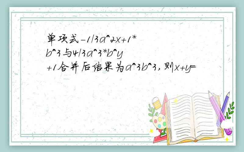 单项式-1/3a^2x+1*b^3与4/3a^3*b^y+1合并后结果为a^3b^3,则x+y=