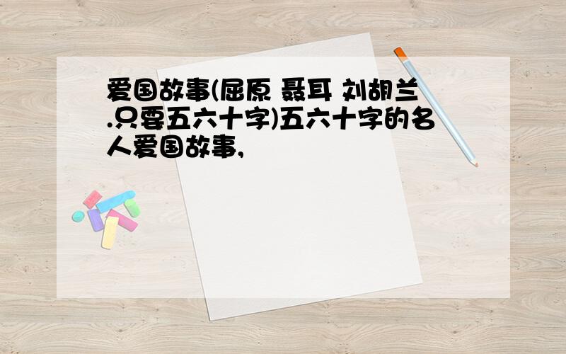 爱国故事(屈原 聂耳 刘胡兰.只要五六十字)五六十字的名人爱国故事,