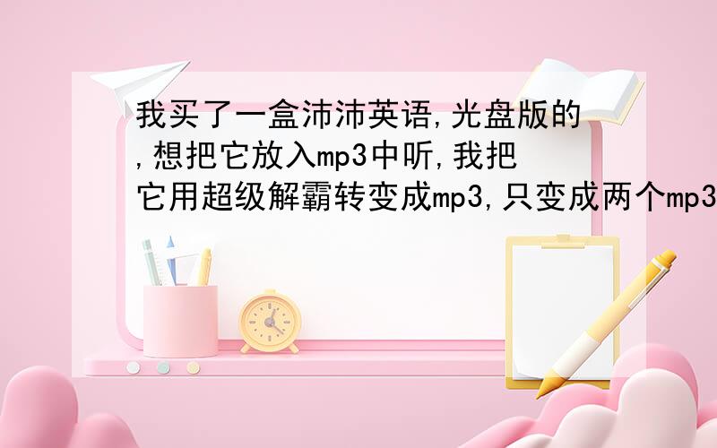 我买了一盒沛沛英语,光盘版的,想把它放入mp3中听,我把它用超级解霸转变成mp3,只变成两个mp3文件,每个300多兆,而我的mp3机只有128兆,我如何才能把这两个文件输入mp3中呢．