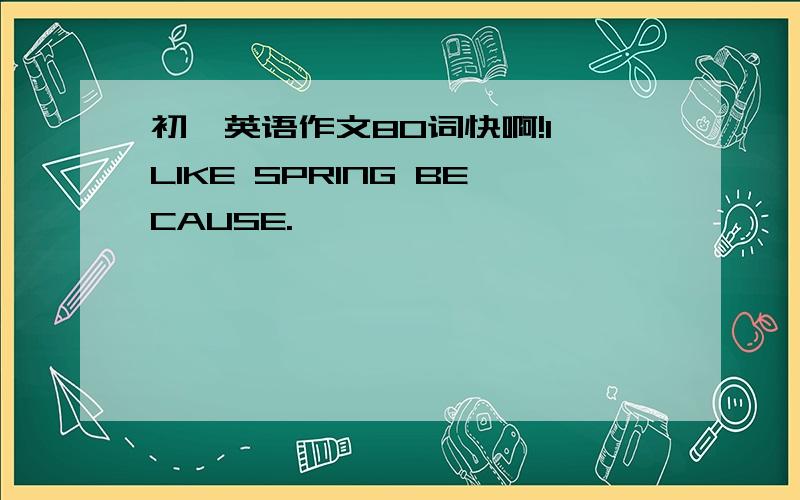 初一英语作文80词快啊!I LIKE SPRING BECAUSE.