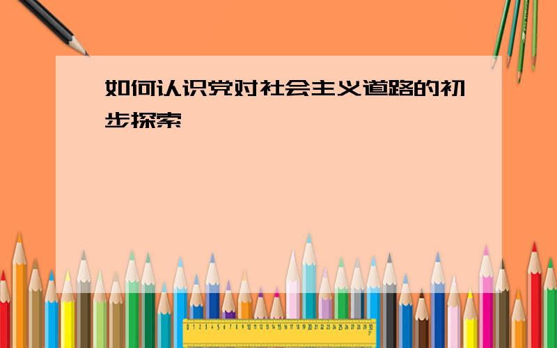 如何认识党对社会主义道路的初步探索