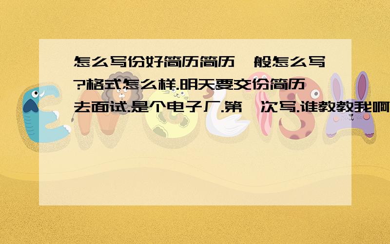 怎么写份好简历简历一般怎么写?格式怎么样.明天要交份简历去面试.是个电子厂.第一次写.谁教教我啊.最好提供个范文.呵呵