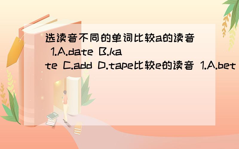 选读音不同的单词比较a的读音 1.A.date B.kate C.add D.tape比较e的读音 1.A.bet B.keep C.bed D.egg