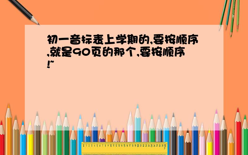 初一音标表上学期的,要按顺序,就是90页的那个,要按顺序!~