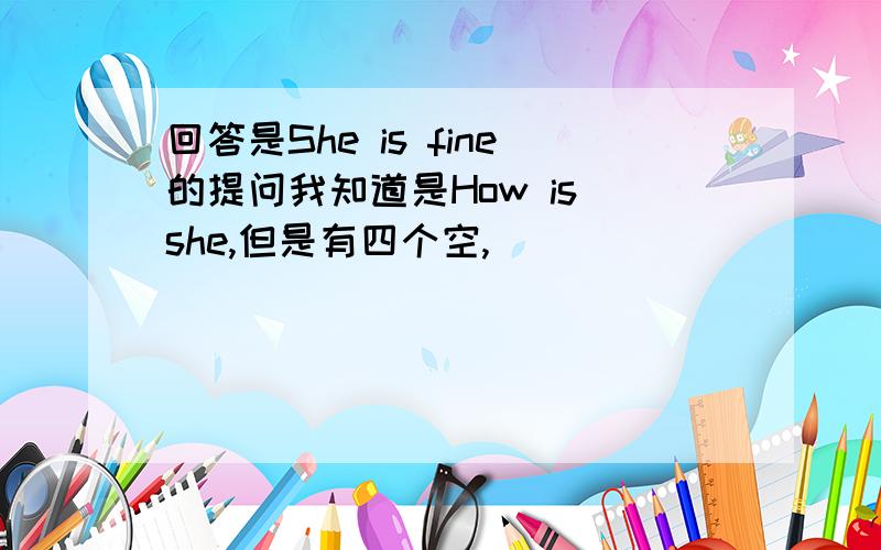 回答是She is fine的提问我知道是How is she,但是有四个空,