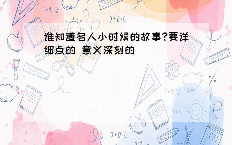 谁知道名人小时候的故事?要详细点的 意义深刻的