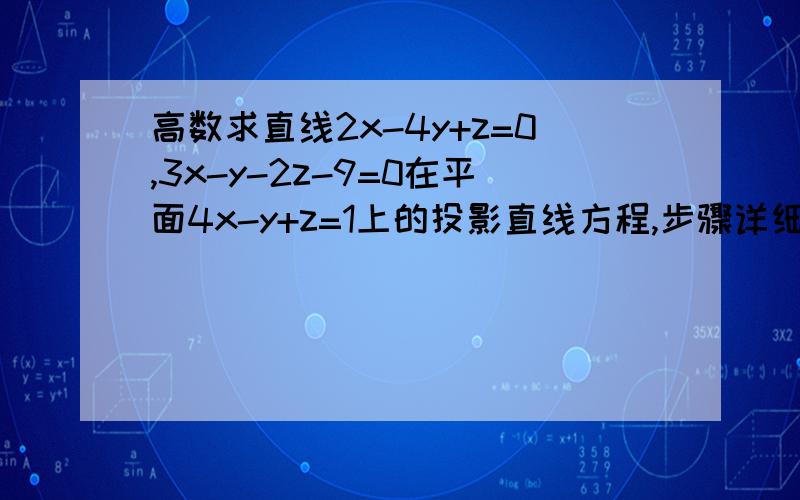 高数求直线2x-4y+z=0,3x-y-2z-9=0在平面4x-y+z=1上的投影直线方程,步骤详细些 谢谢