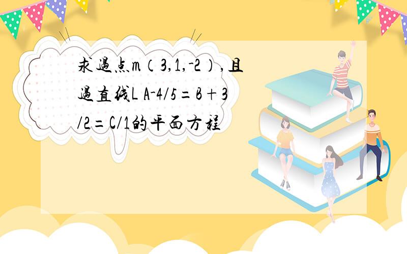 求过点m（3,1,-2）,且过直线L A-4/5=B+3/2=C/1的平面方程