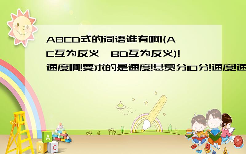 ABCD式的词语谁有啊!(AC互为反义,BD互为反义)!速度啊!要求的是速度!悬赏分10分!速度!速度!速度!速度!速度!速度!