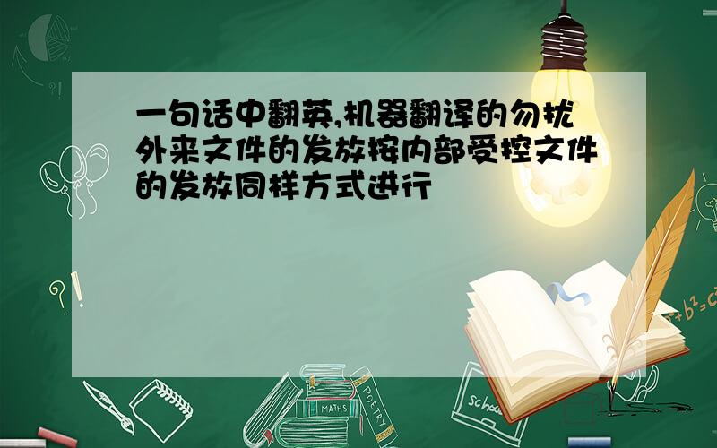 一句话中翻英,机器翻译的勿扰外来文件的发放按内部受控文件的发放同样方式进行