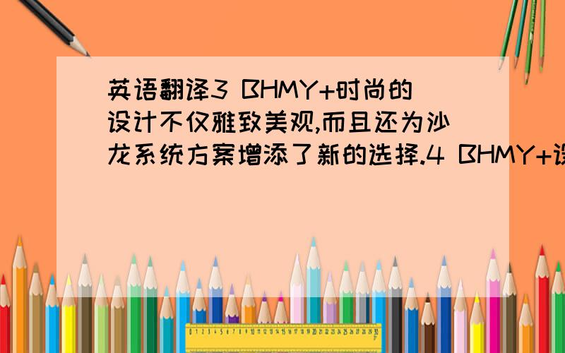 英语翻译3 BHMY+时尚的设计不仅雅致美观,而且还为沙龙系统方案增添了新的选择.4 BHMY+设计,并不只是沙龙的布局.它应该是将一系列的材料、功能完整性和概念完美整合.5 BHMY+源自工程师、环