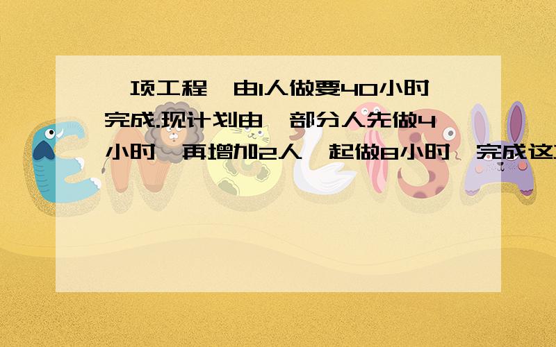 一项工程,由1人做要40小时完成.现计划由一部分人先做4小时,再增加2人一起做8小时,完成这项工作的7/10,假设这些人的工作效率相同,具体先安排多少人工作?