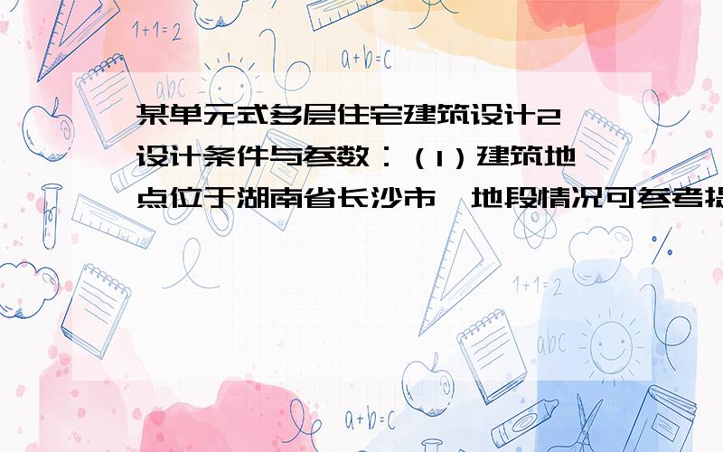 某单元式多层住宅建筑设计2、设计条件与参数：（1）建筑地点位于湖南省长沙市,地段情况可参考提供的地形图图1,亦可自己另选地段.（2）技术要求结构形式：宜采用砖混结构,框架结构也