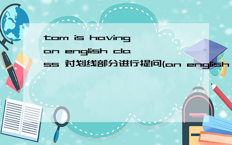 tom is having an english class 对划线部分进行提问(an english class 划线部分)