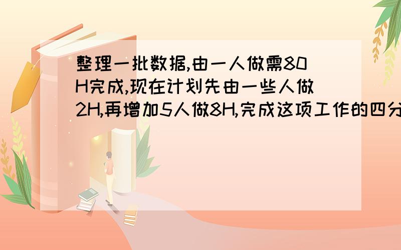 整理一批数据,由一人做需80H完成,现在计划先由一些人做2H,再增加5人做8H,完成这项工作的四分之三怎样安排参与整理数据的具体人数呢?