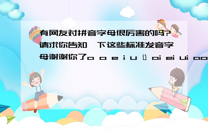 有网友对拼音字母很厉害的吗?请求你告知一下这些标准发音字母谢谢你了a o e i u ü ai ei ui aoou i