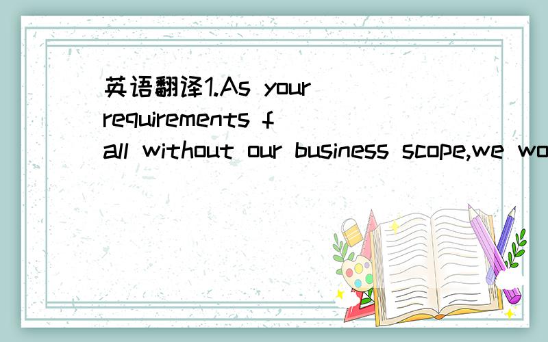 英语翻译1.As your requirements fall without our business scope,we would like to take this opportunity to approach you.2.we are sorry to inform you that we are not in a position to make you an offer as requested at this moment.All of our products