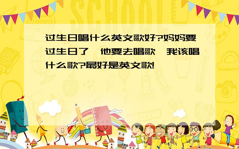 过生日唱什么英文歌好?妈妈要过生日了,他要去唱歌,我该唱什么歌?最好是英文歌!