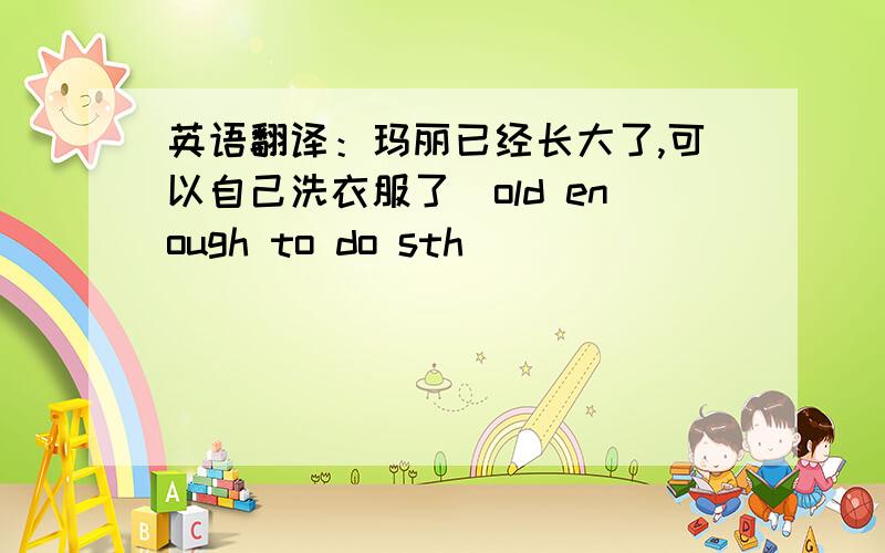 英语翻译：玛丽已经长大了,可以自己洗衣服了（old enough to do sth）