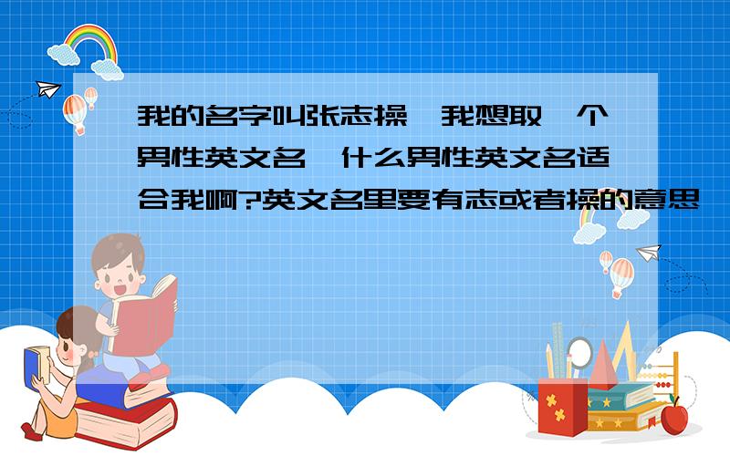 我的名字叫张志操,我想取一个男性英文名,什么男性英文名适合我啊?英文名里要有志或者操的意思