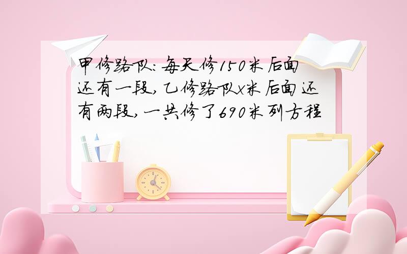 甲修路队：每天修150米后面还有一段,乙修路队x米后面还有两段,一共修了690米列方程