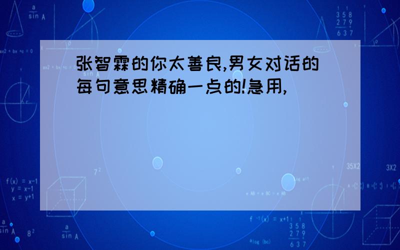 张智霖的你太善良,男女对话的每句意思精确一点的!急用,