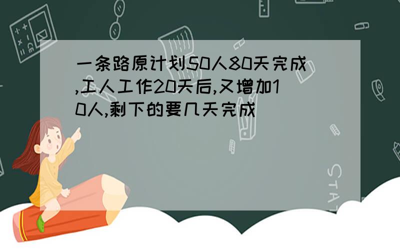 一条路原计划50人80天完成,工人工作20天后,又增加10人,剩下的要几天完成